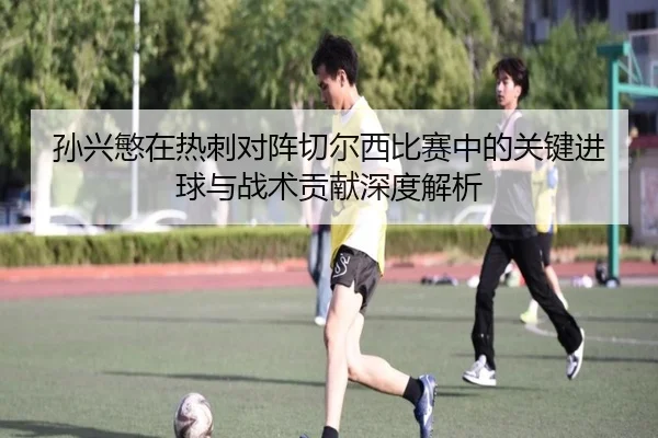 孙兴慜在热刺对阵切尔西比赛中的关键进球与战术贡献深度解析 - YABO